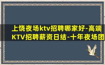 上饶夜场ktv招聘哪家好-高端KTV招聘薪资日结-十年夜场团